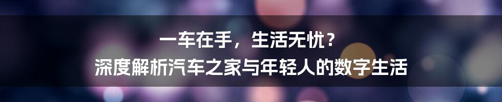 一车在手，生活无忧？ 深度解析汽车之家与年轻人的数字生活