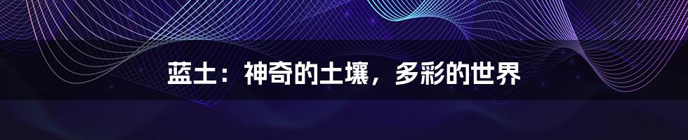 蓝土：神奇的土壤，多彩的世界