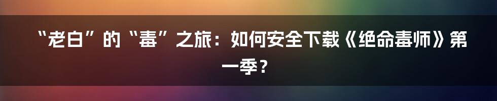 “老白”的“毒”之旅:如何安全下载《绝命毒师》第一季?