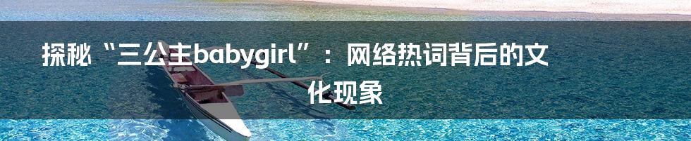 探秘“三公主babygirl”：网络热词背后的文化现象