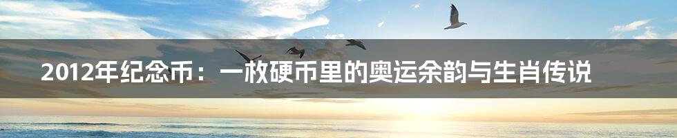 2012年纪念币：一枚硬币里的奥运余韵与生肖传说
