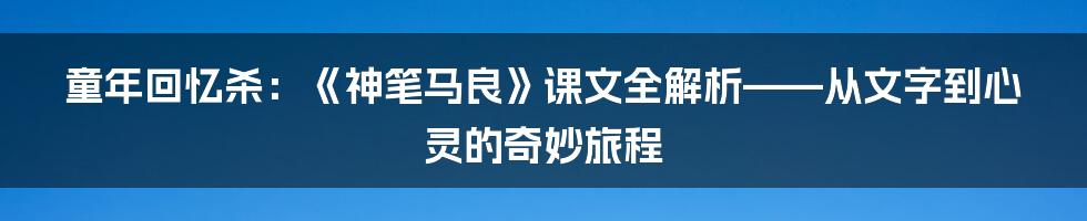 童年回忆杀:《神笔马良》课文全解析——从文字到心灵的奇妙旅程