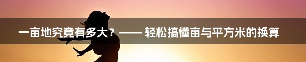 一亩地究竟有多大？—— 轻松搞懂亩与平方米的换算