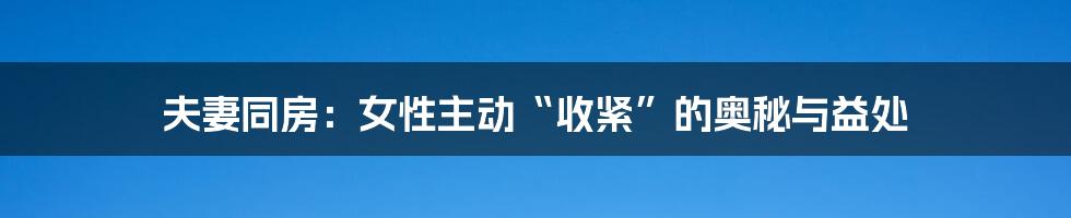 夫妻同房:女性主动“收紧”的奥秘与益处