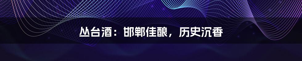 丛台酒：邯郸佳酿，历史沉香