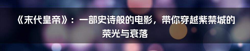 《末代皇帝》:一部史诗般的电影,带你穿越紫禁城的荣光与衰落