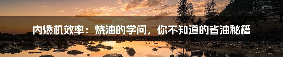 内燃机效率：烧油的学问，你不知道的省油秘籍