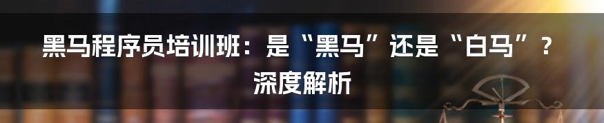 黑马程序员培训班:是“黑马”还是“白马”?深度解析