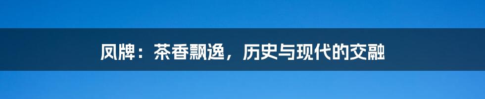 凤牌：茶香飘逸，历史与现代的交融