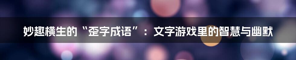妙趣横生的“歪字成语”:文字游戏里的智慧与幽默