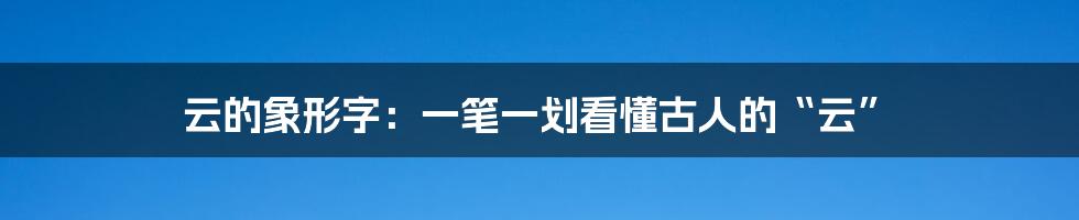 云的象形字：一笔一划看懂古人的“云”
