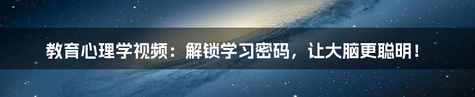 教育心理学视频:解锁学习密码,让大脑更聪明!