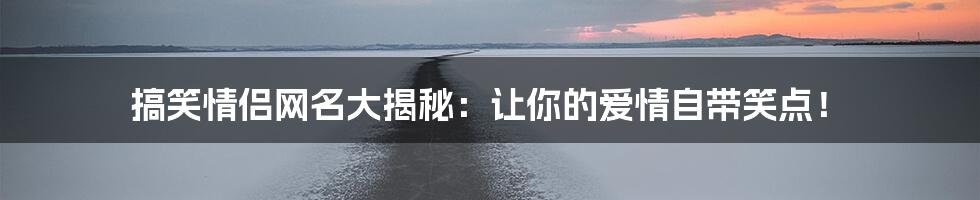 搞笑情侣网名大揭秘：让你的爱情自带笑点！