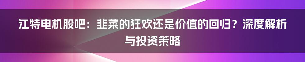 江特电机股吧:韭菜的狂欢还是价值的回归?深度解析与投资策略