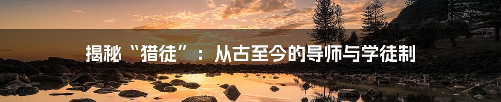 揭秘“猎徒”:从古至今的导师与学徒制