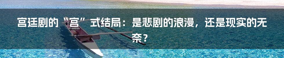 宫廷剧的“宫”式结局:是悲剧的浪漫,还是现实的无奈?