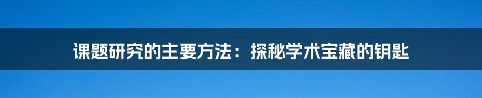 课题研究的主要方法:探秘学术宝藏的钥匙