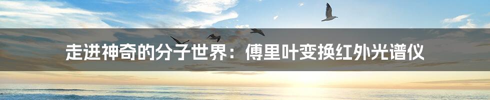 走进神奇的分子世界：傅里叶变换红外光谱仪