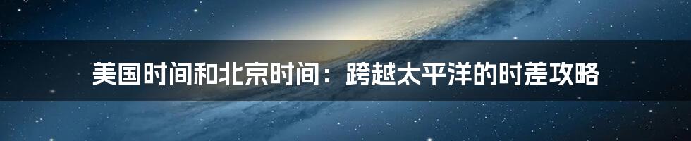 美国时间和北京时间:跨越太平洋的时差攻略