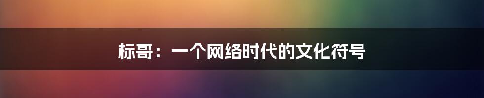 标哥：一个网络时代的文化符号