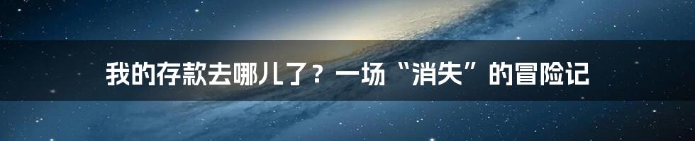 我的存款去哪儿了?一场“消失”的冒险记