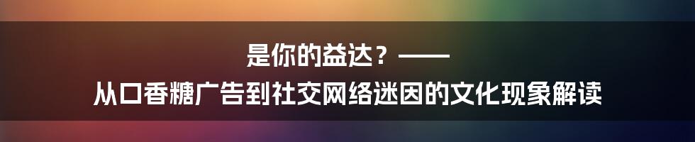 是你的益达？—— 从口香糖广告到社交网络迷因的文化现象解读