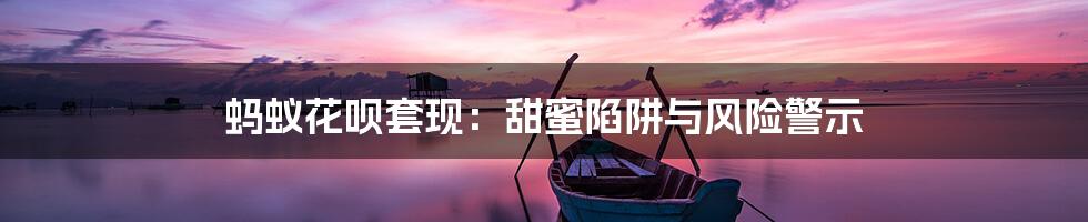 蚂蚁花呗套现:甜蜜陷阱与风险警示