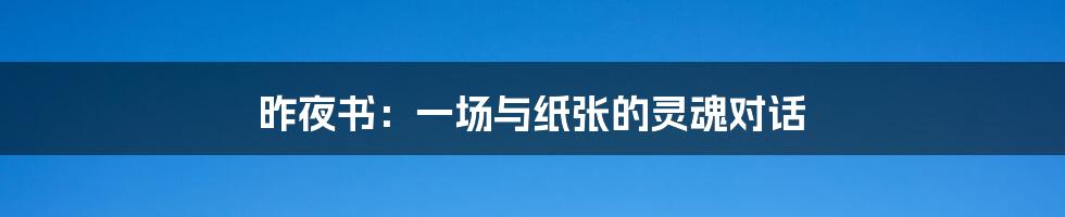 昨夜书:一场与纸张的灵魂对话