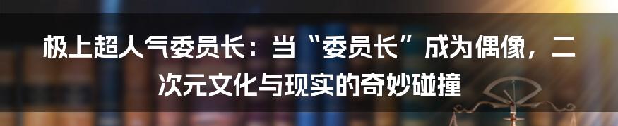 极上超人气委员长:当“委员长”成为偶像,二次元文化与现实的奇妙碰撞