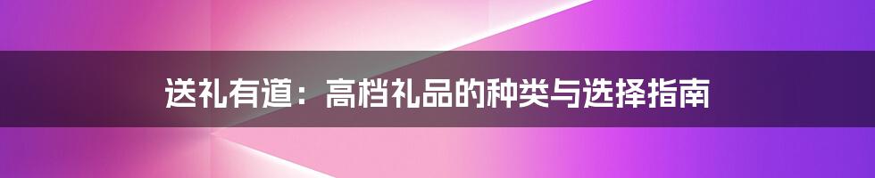 送礼有道:高档礼品的种类与选择指南