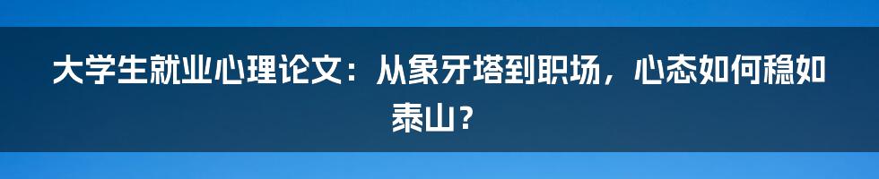 大学生就业心理论文:从象牙塔到职场,心态如何稳如泰山?