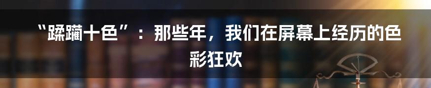 “蹂躏十色”:那些年,我们在屏幕上经历的色彩狂欢
