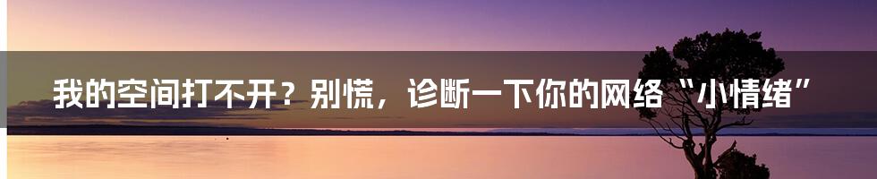 我的空间打不开？别慌，诊断一下你的网络“小情绪”