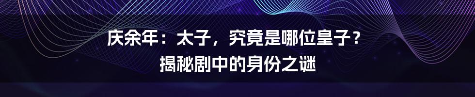 庆余年:太子,究竟是哪位皇子? 揭秘剧中的身份之谜