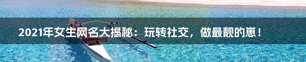 2021年女生网名大揭秘：玩转社交，做最靓的崽！