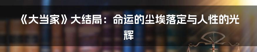 《大当家》大结局：命运的尘埃落定与人性的光辉