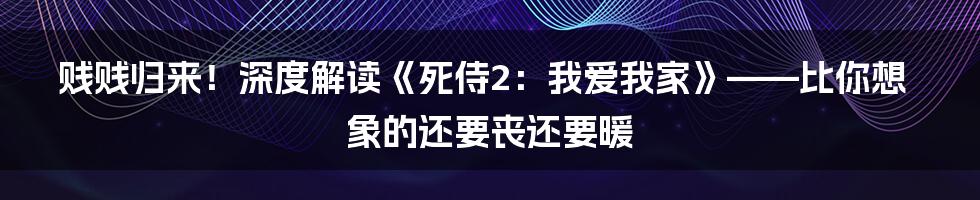 贱贱归来!深度解读《死侍2:我爱我家》——比你想象的还要丧还要暖