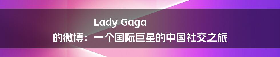 Lady Gaga 的微博：一个国际巨星的中国社交之旅
