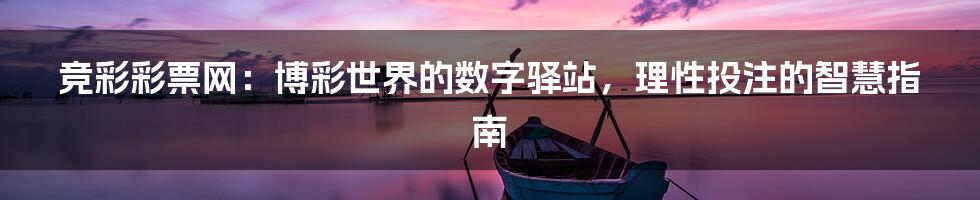 竞彩彩票网:博彩世界的数字驿站,理性投注的智慧指南