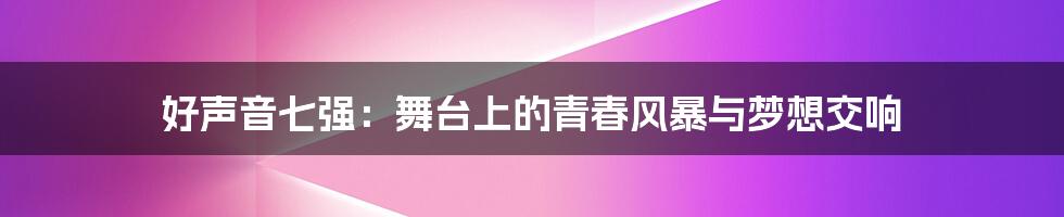 好声音七强：舞台上的青春风暴与梦想交响