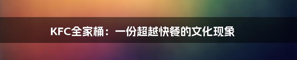 KFC全家桶：一份超越快餐的文化现象