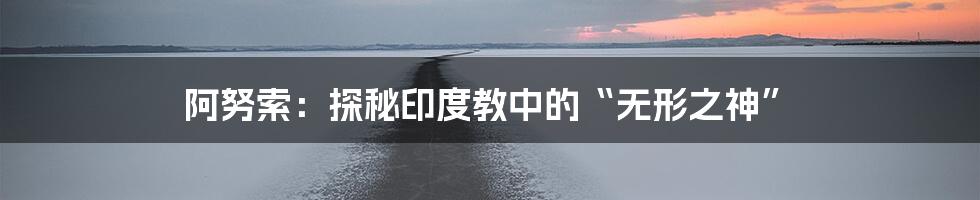 阿努索:探秘印度教中的“无形之神”