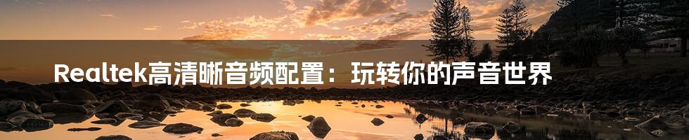 Realtek高清晰音频配置：玩转你的声音世界