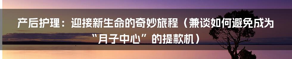 产后护理:迎接新生命的奇妙旅程(兼谈如何避免成为“月子中心”的提款机)