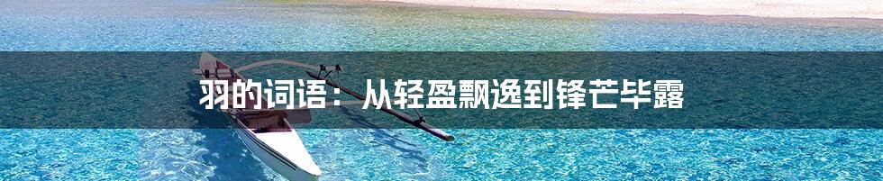 羽的词语：从轻盈飘逸到锋芒毕露