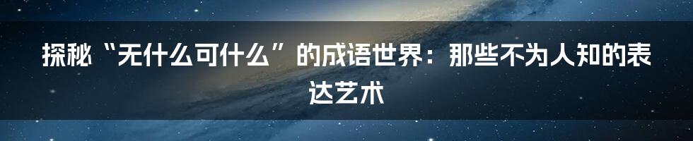探秘“无什么可什么”的成语世界：那些不为人知的表达艺术