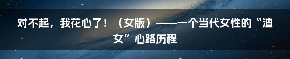 对不起,我花心了!(女版)——一个当代女性的“渣女”心路历程