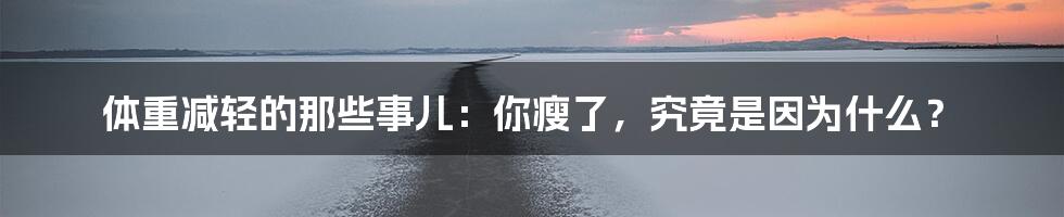 体重减轻的那些事儿：你瘦了，究竟是因为什么？