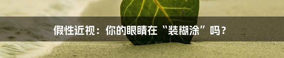 假性近视：你的眼睛在“装糊涂”吗？