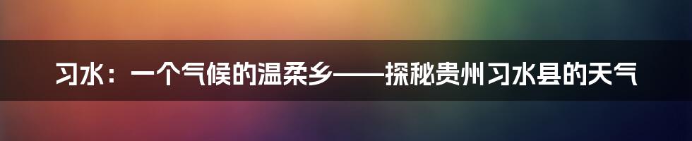 习水：一个气候的温柔乡——探秘贵州习水县的天气